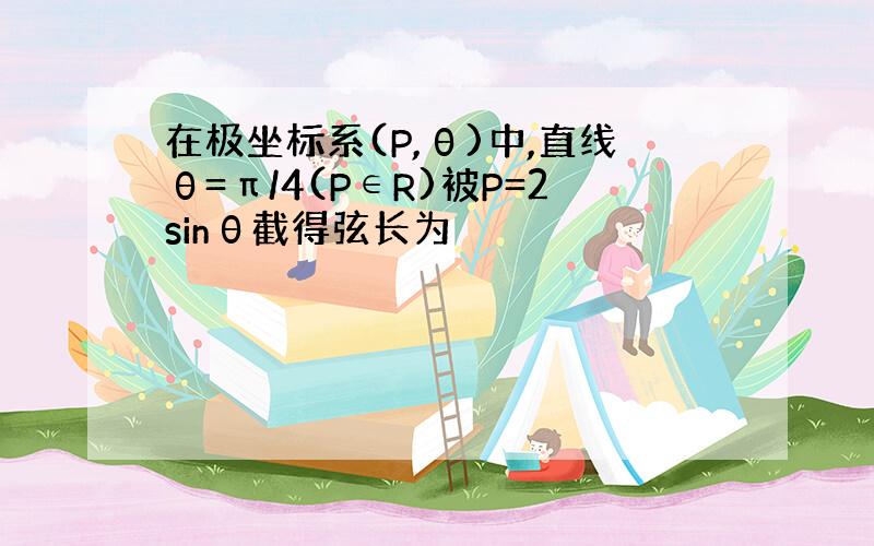 在极坐标系(P,θ)中,直线θ=π/4(P∈R)被P=2sinθ截得弦长为