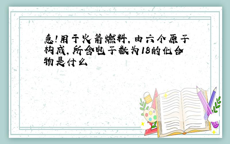 急!用于火箭燃料,由六个原子构成,所含电子数为18的化合物是什么