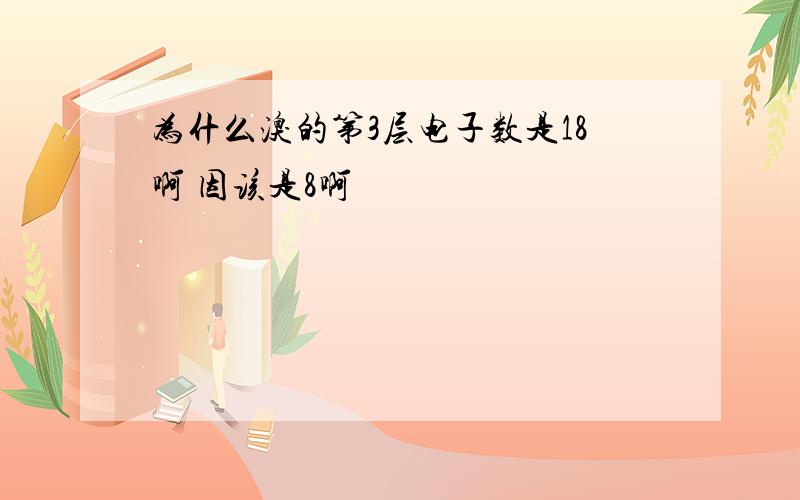 为什么溴的第3层电子数是18啊 因该是8啊