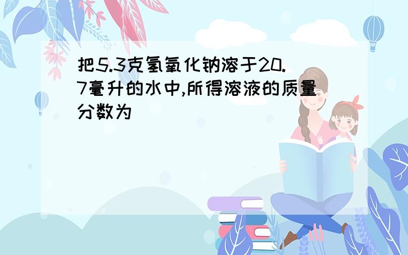 把5.3克氢氧化钠溶于20.7毫升的水中,所得溶液的质量分数为