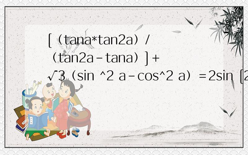 [（tana*tan2a）/（tan2a-tana）]＋√3（sin ^2 a－cos^2 a）＝2sin [2a-(p