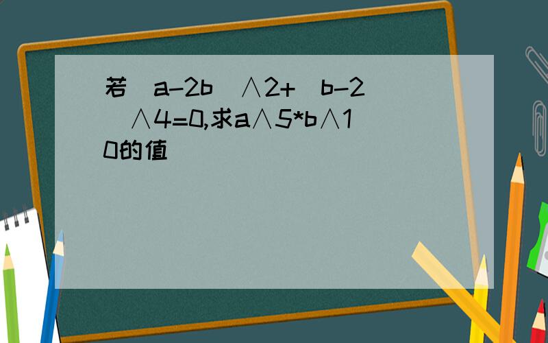 若(a-2b)∧2+(b-2)∧4=0,求a∧5*b∧10的值