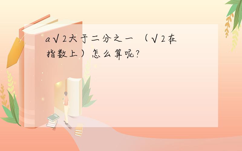 a√2大于二分之一 （√2在指数上）怎么算呢?