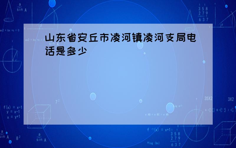 山东省安丘市凌河镇凌河支局电话是多少