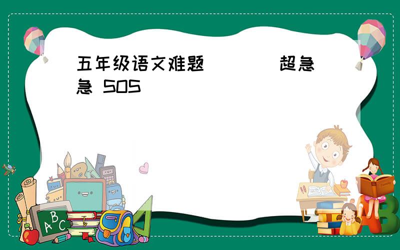 五年级语文难题````超急 急 SOS