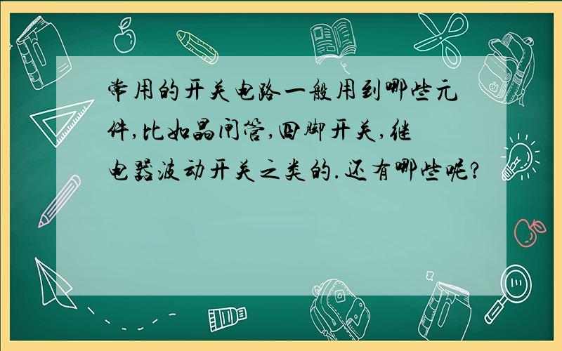 常用的开关电路一般用到哪些元件,比如晶闸管,四脚开关,继电器波动开关之类的.还有哪些呢?