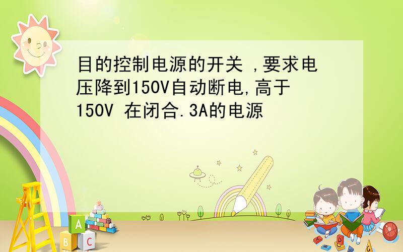 目的控制电源的开关 ,要求电压降到150V自动断电,高于150V 在闭合.3A的电源