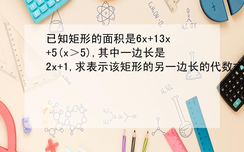 已知矩形的面积是6x+13x+5(x＞5),其中一边长是2x+1,求表示该矩形的另一边长的代数式