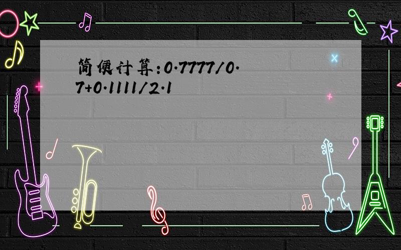 简便计算:0.7777/0.7+0.1111/2.1