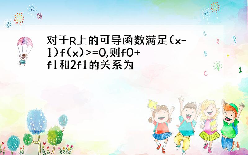 对于R上的可导函数满足(x-1)f(x)>=0,则f0+f1和2f1的关系为