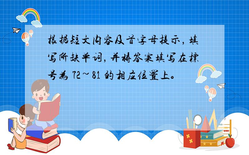 根据短文内容及首字母提示，填写所缺单词，并将答案填写在标号为 72~81 的相应位置上。