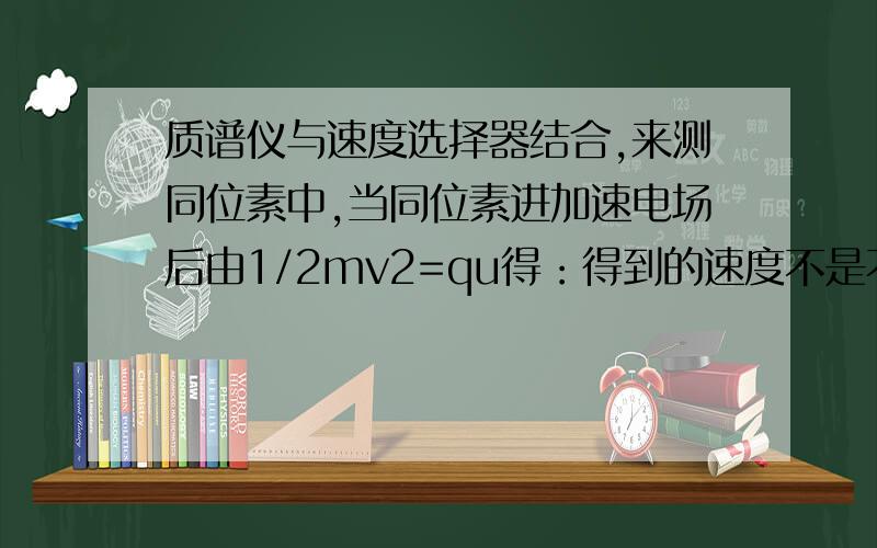 质谱仪与速度选择器结合,来测同位素中,当同位素进加速电场后由1/2mv2=qu得：得到的速度不是不一样么