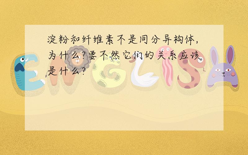 淀粉和纤维素不是同分异构体,为什么?要不然它们的关系应该是什么?