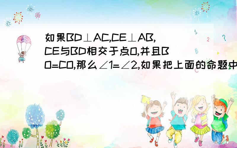 如果BD⊥AC,CE⊥AB,CE与BD相交于点O,并且BO=CO,那么∠1=∠2,如果把上面的命题中的“BO=CO“改为