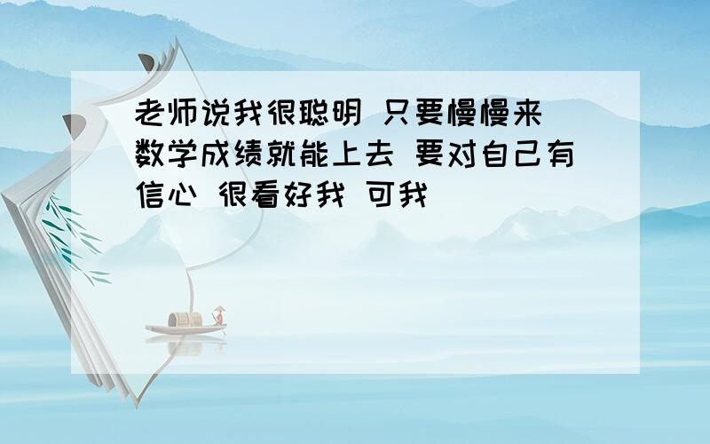 老师说我很聪明 只要慢慢来 数学成绩就能上去 要对自己有信心 很看好我 可我