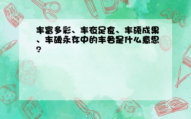 丰富多彩、丰衣足食、丰硕成果、丰碑永存中的丰各是什么意思?