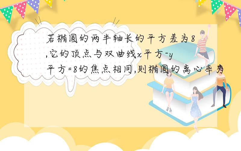 若椭圆的两半轴长的平方差为8,它的顶点与双曲线x平方-y平方=8的焦点相同,则椭圆的离心率为