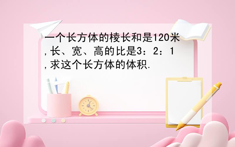 一个长方体的棱长和是120米,长、宽、高的比是3：2：1,求这个长方体的体积.