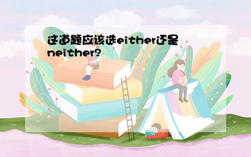 这道题应该选either还是neither?