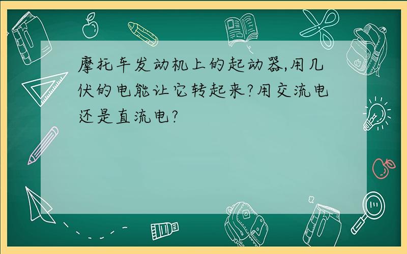 摩托车发动机上的起动器,用几伏的电能让它转起来?用交流电还是直流电?