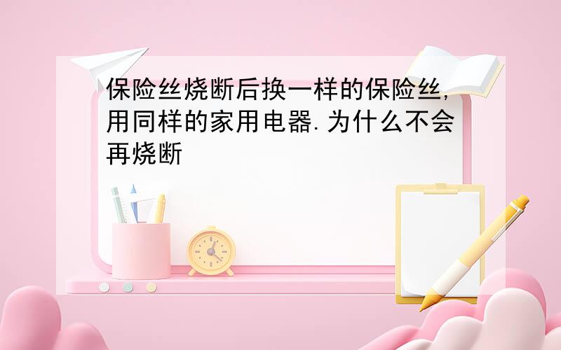 保险丝烧断后换一样的保险丝,用同样的家用电器.为什么不会再烧断