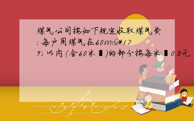 煤气公司按如下规定收取煤气费:每户用煤气在60m³以内(含60米³)的部分按每米³0.8元