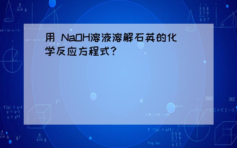 用 NaOH溶液溶解石英的化学反应方程式?