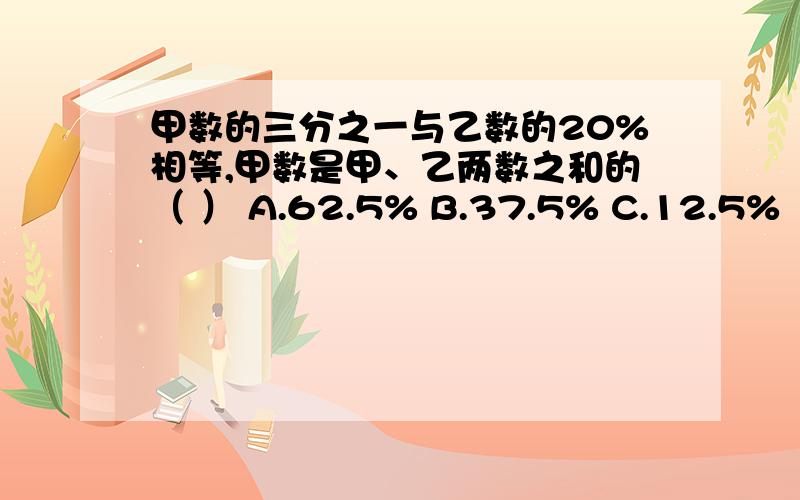 甲数的三分之一与乙数的20%相等,甲数是甲、乙两数之和的（ ） A.62.5% B.37.5% C.12.5%