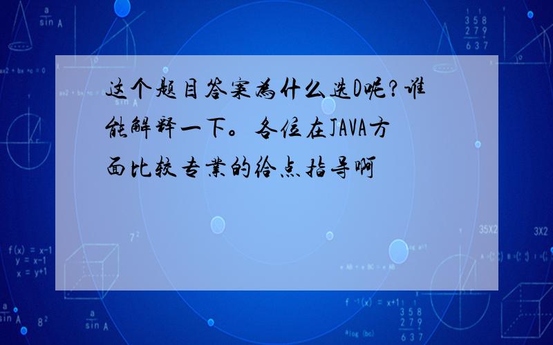 这个题目答案为什么选D呢？谁能解释一下。各位在JAVA方面比较专业的给点指导啊