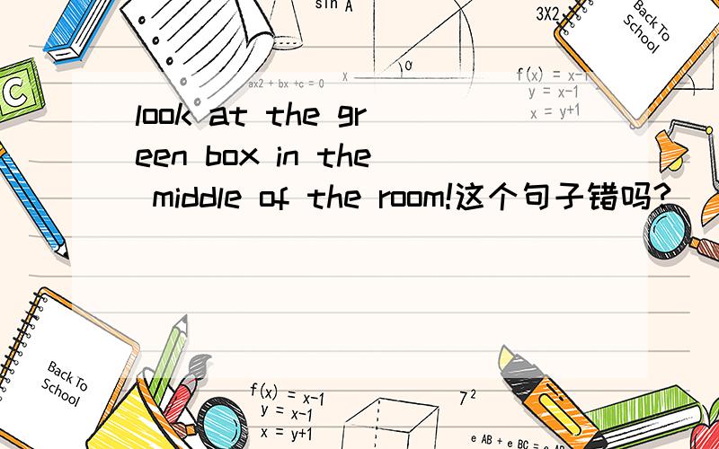 look at the green box in the middle of the room!这个句子错吗?