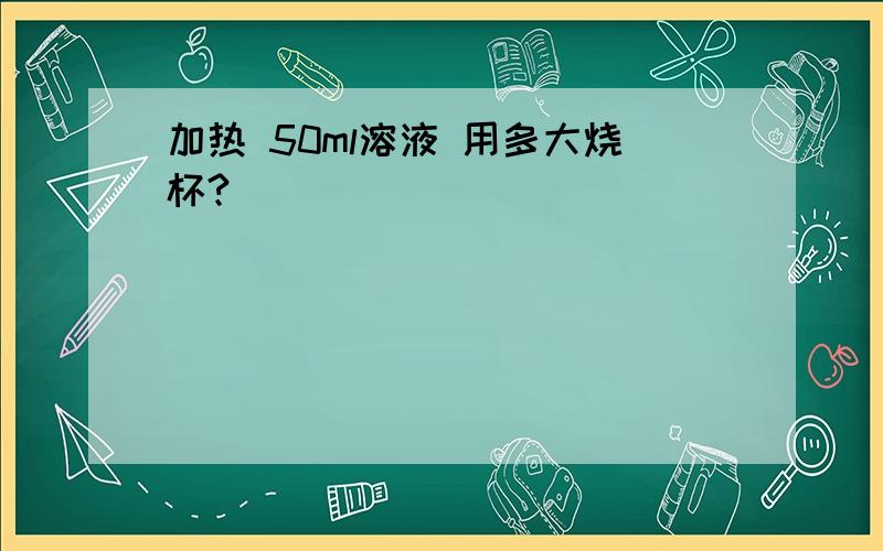 加热 50ml溶液 用多大烧杯?