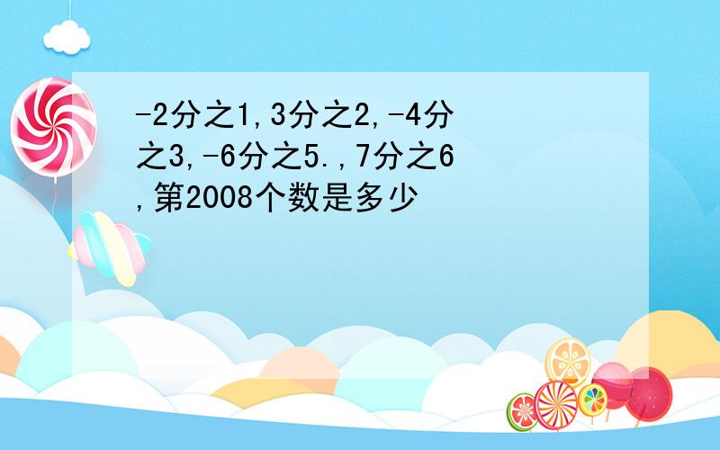 -2分之1,3分之2,-4分之3,-6分之5.,7分之6,第2008个数是多少