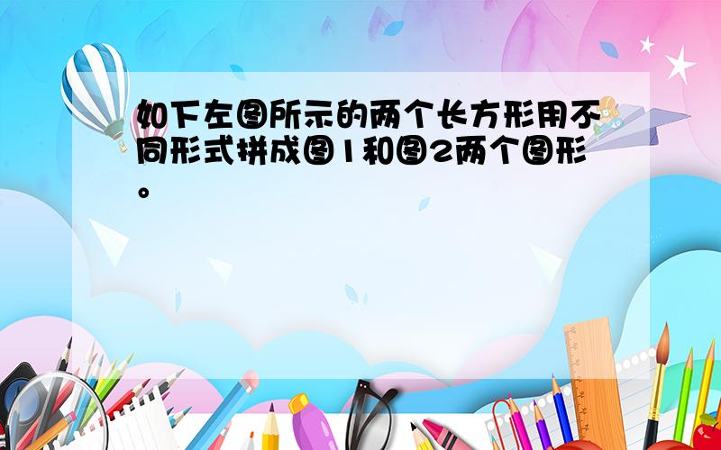 如下左图所示的两个长方形用不同形式拼成图1和图2两个图形。