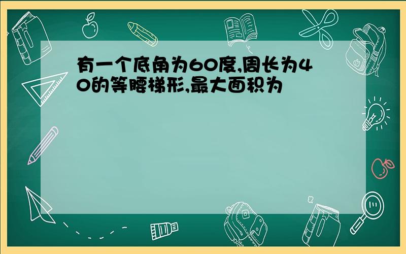 有一个底角为60度,周长为40的等腰梯形,最大面积为