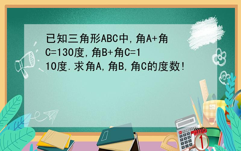 已知三角形ABC中,角A+角C=130度,角B+角C=110度.求角A,角B,角C的度数!