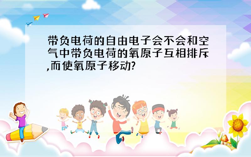 带负电荷的自由电子会不会和空气中带负电荷的氧原子互相排斥,而使氧原子移动?