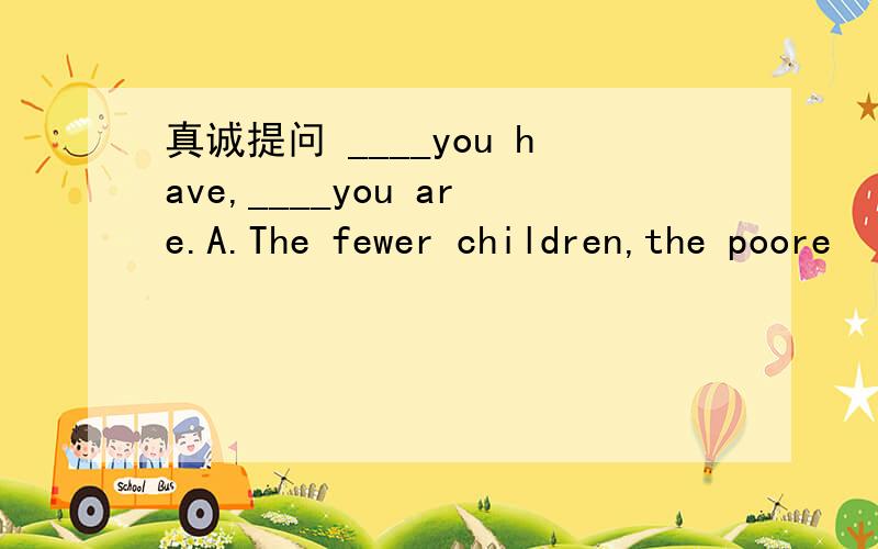 真诚提问 ____you have,____you are.A.The fewer children,the poore