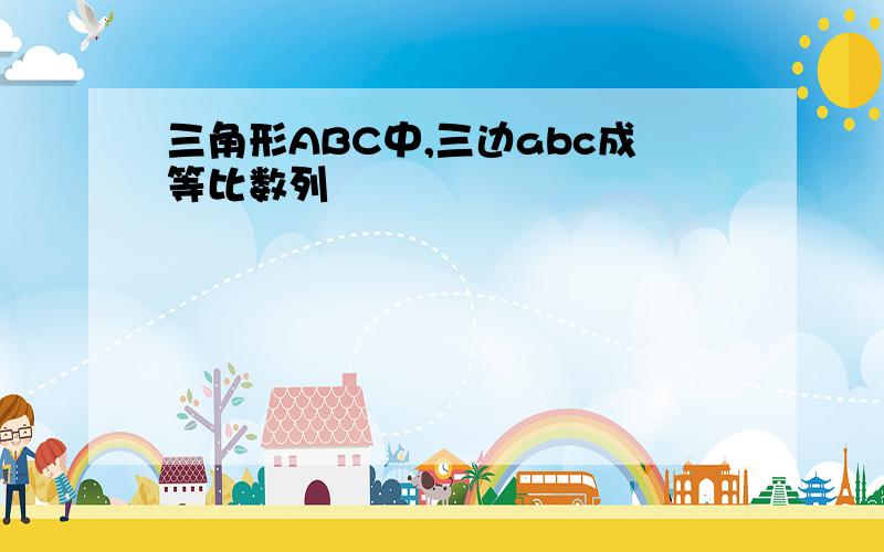 三角形ABC中,三边abc成等比数列