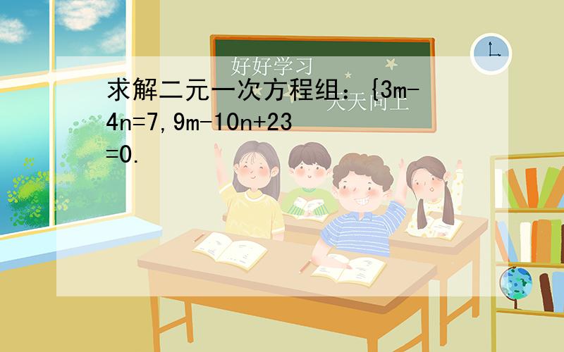 求解二元一次方程组：{3m-4n=7,9m-10n+23=0.