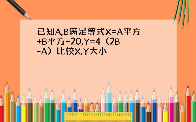 已知A,B满足等式X=A平方+B平方+20,Y=4（2B-A）比较X,Y大小