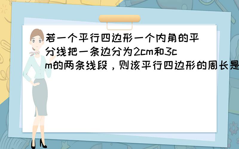 若一个平行四边形一个内角的平分线把一条边分为2cm和3cm的两条线段，则该平行四边形的周长是