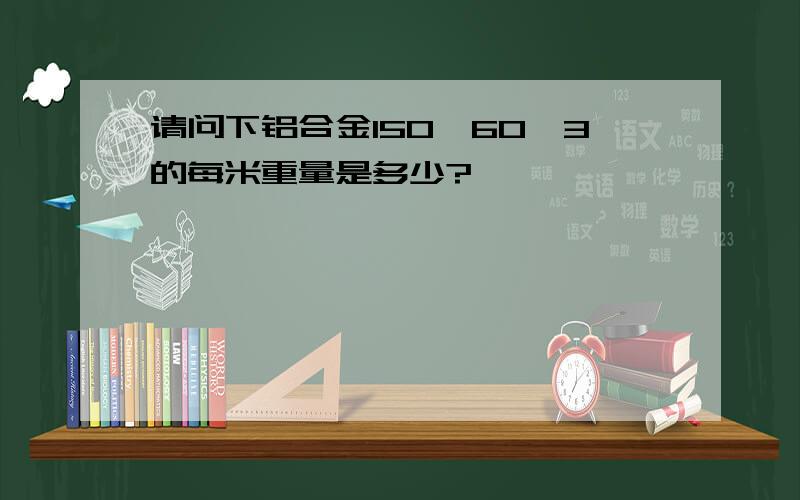 请问下铝合金150*60*3的每米重量是多少?