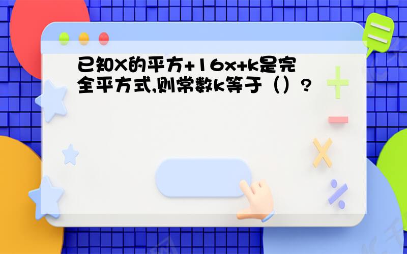 已知X的平方+16x+k是完全平方式,则常数k等于（）?