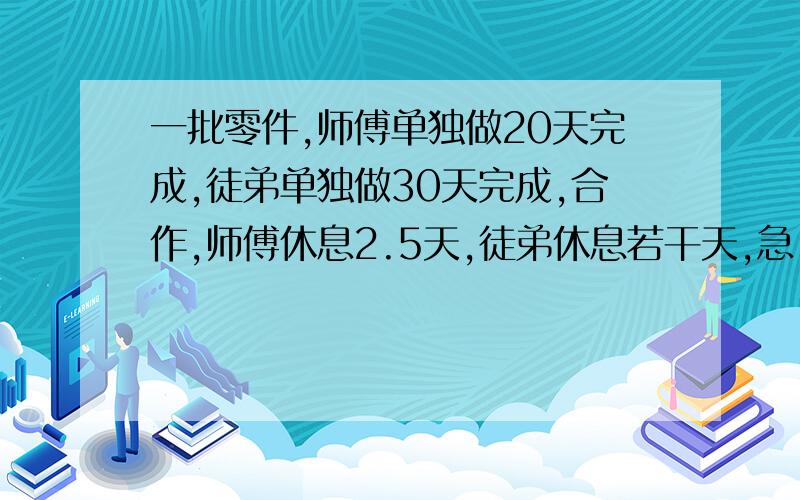 一批零件,师傅单独做20天完成,徒弟单独做30天完成,合作,师傅休息2.5天,徒弟休息若干天,急