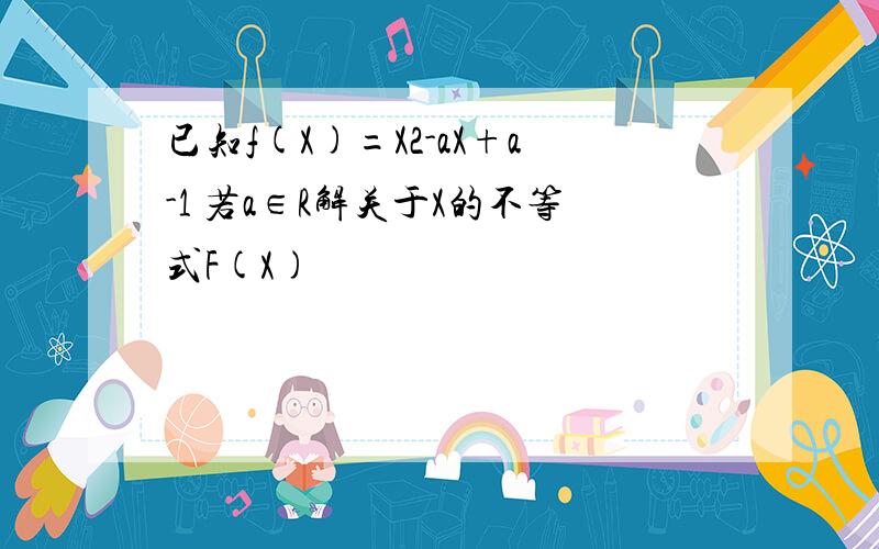 已知f(X)=X2-aX+a-1 若a∈R解关于X的不等式F(X)