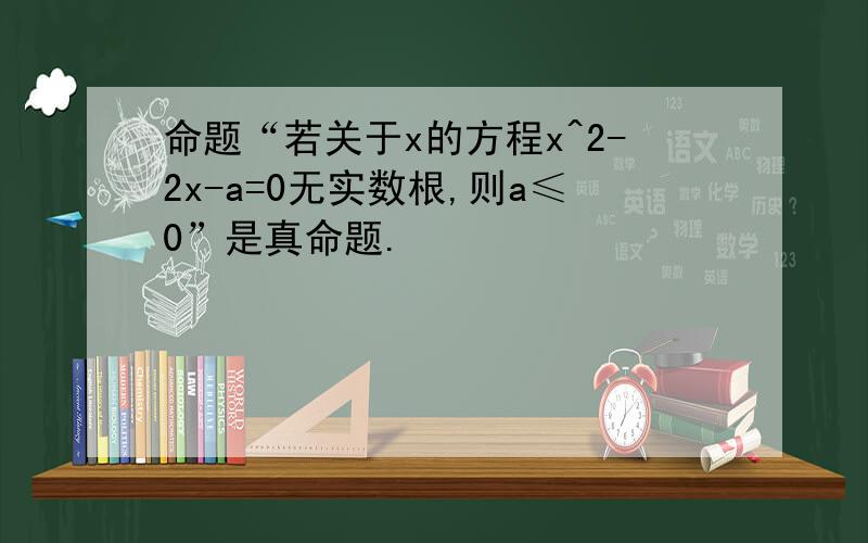 命题“若关于x的方程x^2-2x-a=0无实数根,则a≤0”是真命题.