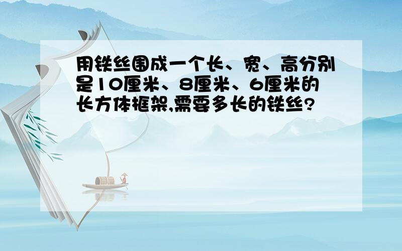 用铁丝围成一个长、宽、高分别是10厘米、8厘米、6厘米的长方体框架,需要多长的铁丝?