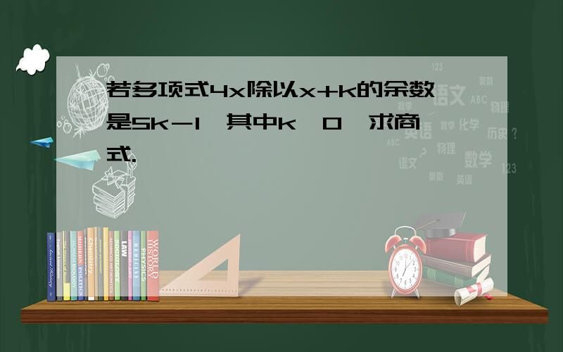 若多项式4x除以x+k的余数是5k－1,其中k＞0,求商式.