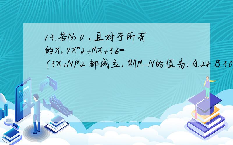 13.若N>0 ,且对于所有的X,9X^2+MX+36=(3X+N)*2 都成立,则M-N的值为：A.24 B.30 C