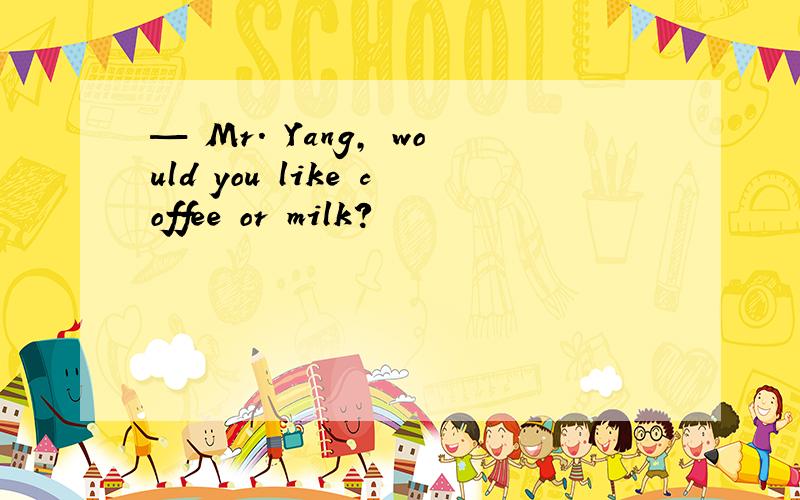 — Mr. Yang, would you like coffee or milk?